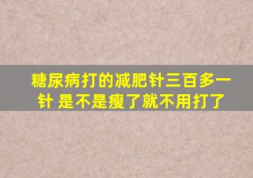 糖尿病打的减肥针三百多一针 是不是瘦了就不用打了